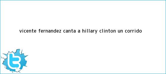trinos de <b>Vicente Fernández</b> canta a Hillary Clinton un corrido
