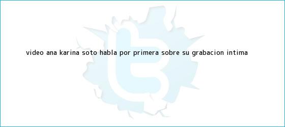 ver tweets sobre video ana karina soto habla por primera sobre su grabacion intima trinos de (VIDEO) <b>Ana Karina Soto</b> habla por primera sobre su grabación intima