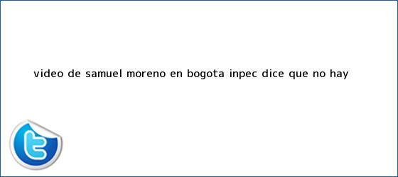 trinos de Video de <b>Samuel Moreno</b> en Bogotá: Inpec dice que no hay <b>...</b>