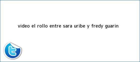 ver tweets sobre video el rollo entre sara uribe y fredy guarin trinos de VIDEO: El ?rollo? entre <b>Sara Uribe</b> y Fredy Guarín