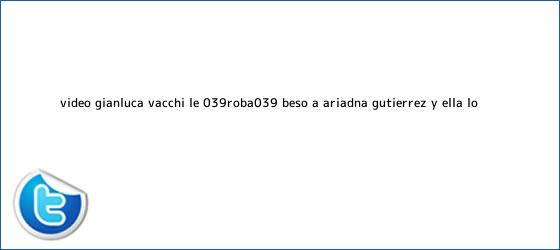 trinos de (Video) <b>Gianluca Vacchi</b> le 'roba' beso a Ariadna Gutiérrez, y ella lo ...