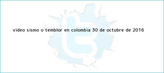 trinos de Video: <b>Sismo</b> o temblor en Colombia 30 de octubre de 2016 ...