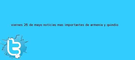 ver tweets sobre viernes 26 de mayo noticias mas importantes de armenia y quindio trinos de Viernes <b>26 de mayo</b>, Noticias más importantes de Armenia y Quindío