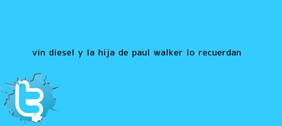 trinos de Vin Diesel y la hija de <b>Paul Walker</b> lo recuerdan