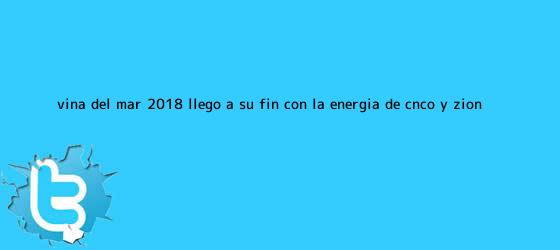 trinos de Viña del Mar 2018 llegó a su fin con la energía de <b>CNCO</b> y Zion ...