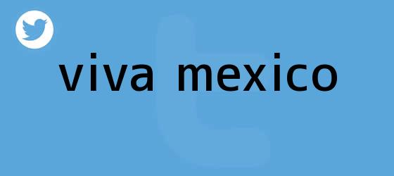 ver tweets sobre viva mexico trinos de ¡<b>Viva México</b>!