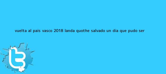 trinos de <b>Vuelta al País Vasco 2018</b>, Landa: "He salvado un día que pudo ser ...