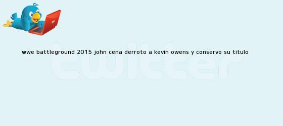 trinos de <b>WWE Battleground 2015</b>: John Cena derrotó a Kevin Owens y conservó su título <b>...</b>