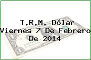 T.R.M. Dólar Viernes 7 De Febrero De 2014