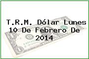 T.R.M. Dólar Lunes 10 De Febrero De 2014