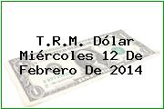 T.R.M. Dólar Miércoles 12 De Febrero De 2014