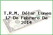 T.R.M. Dólar Lunes 17 De Febrero De 2014