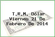 T.R.M. Dólar Viernes 21 De Febrero De 2014