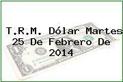 T.R.M. Dólar Martes 25 De Febrero De 2014