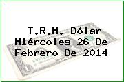T.R.M. Dólar Miércoles 26 De Febrero De 2014