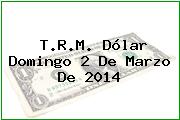 T.R.M. Dólar Domingo 2 De Marzo De 2014