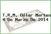 T.R.M. Dólar Martes 4 De Marzo De 2014