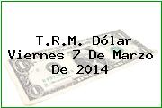 T.R.M. Dólar Viernes 7 De Marzo De 2014