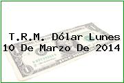 T.R.M. Dólar Lunes 10 De Marzo De 2014
