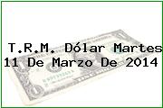 T.R.M. Dólar Martes 11 De Marzo De 2014