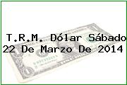 T.R.M. Dólar Sábado 22 De Marzo De 2014