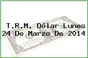 T.R.M. Dólar Lunes 24 De Marzo De 2014