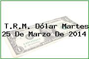 T.R.M. Dólar Martes 25 De Marzo De 2014
