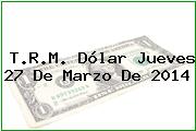 T.R.M. Dólar Jueves 27 De Marzo De 2014