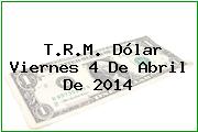 T.R.M. Dólar Viernes 4 De Abril De 2014