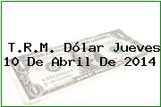 T.R.M. Dólar Jueves 10 De Abril De 2014