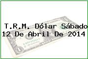 T.R.M. Dólar Sábado 12 De Abril De 2014