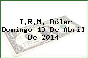 T.R.M. Dólar Domingo 13 De Abril De 2014