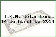 T.R.M. Dólar Lunes 14 De Abril De 2014