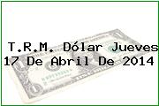 T.R.M. Dólar Jueves 17 De Abril De 2014