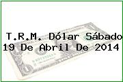 T.R.M. Dólar Sábado 19 De Abril De 2014