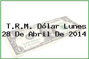 T.R.M. Dólar Lunes 28 De Abril De 2014