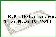 T.R.M. Dólar Jueves 1 De Mayo De 2014