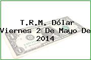 T.R.M. Dólar Viernes 2 De Mayo De 2014