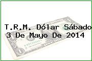 T.R.M. Dólar Sábado 3 De Mayo De 2014