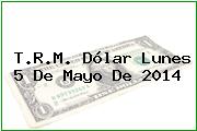 T.R.M. Dólar Lunes 5 De Mayo De 2014