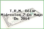 T.R.M. Dólar Miércoles 7 De Mayo De 2014
