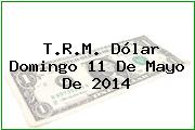 T.R.M. Dólar Domingo 11 De Mayo De 2014