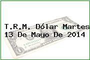 T.R.M. Dólar Martes 13 De Mayo De 2014