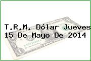 T.R.M. Dólar Jueves 15 De Mayo De 2014
