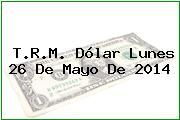 T.R.M. Dólar Lunes 26 De Mayo De 2014