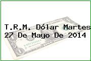 T.R.M. Dólar Martes 27 De Mayo De 2014