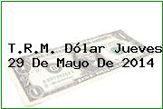 T.R.M. Dólar Jueves 29 De Mayo De 2014