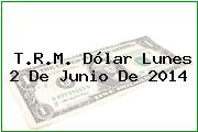 T.R.M. Dólar Lunes 2 De Junio De 2014
