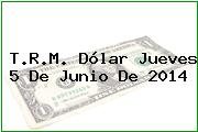 T.R.M. Dólar Jueves 5 De Junio De 2014