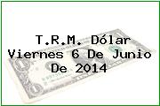 T.R.M. Dólar Viernes 6 De Junio De 2014